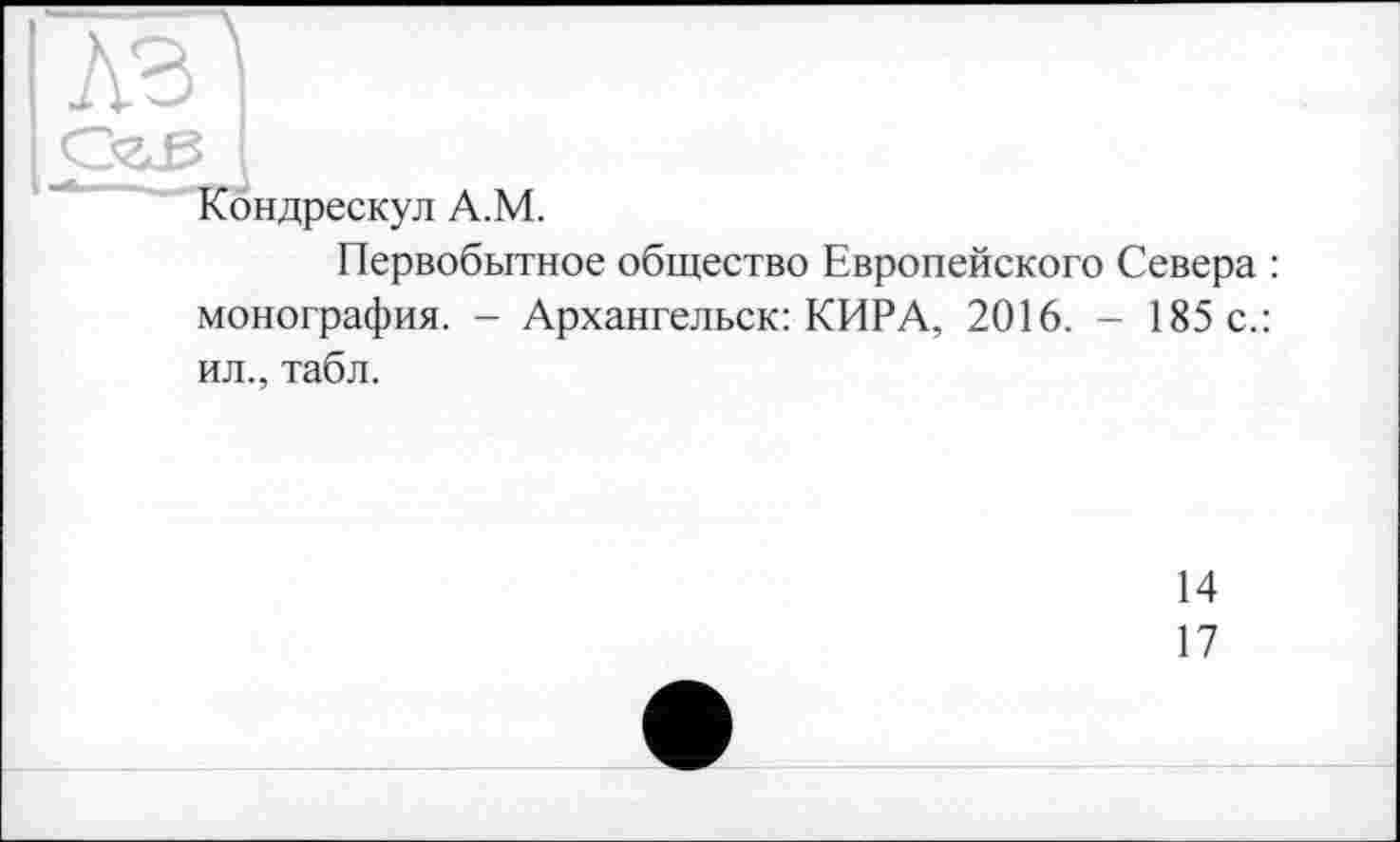 ﻿—
Кондрескул А.М.
Первобытное общество Европейского Севера : монография. - Архангельск: КИРА, 2016. - 185 с.: ил., табл.
14
17